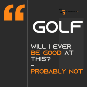 A minimalist black and gray graphic with the ChannlerG logo and bold text reading: “GOLF – Will I ever be good at this? – Probably not,” with select words highlighted in orange.